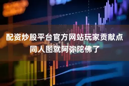 配资炒股平台官方网站玩家贡献点同人图就阿弥陀佛了