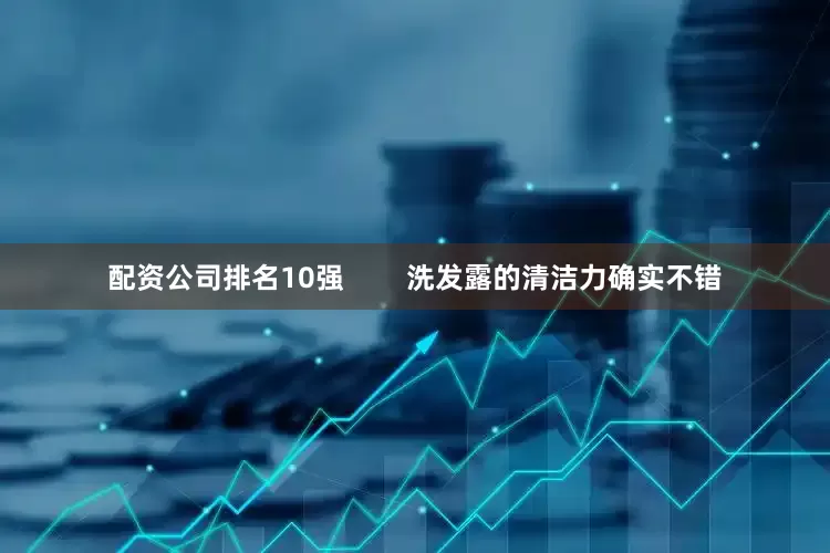 配资公司排名10强        洗发露的清洁力确实不错