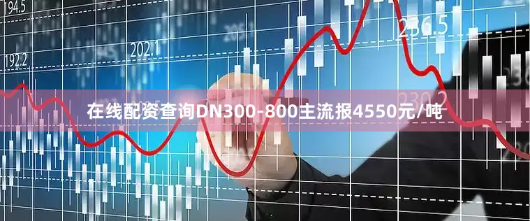 在线配资查询DN300-800主流报4550元/吨