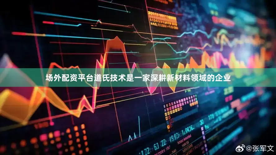 场外配资平台道氏技术是一家深耕新材料领域的企业